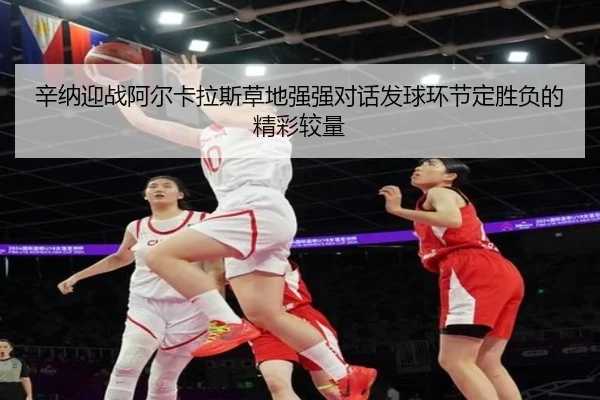 辛纳迎战阿尔卡拉斯草地强强对话发球环节定胜负的精彩较量
